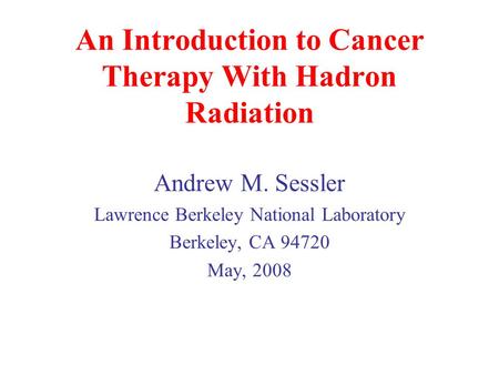 An Introduction to Cancer Therapy With Hadron Radiation Andrew M. Sessler Lawrence Berkeley National Laboratory Berkeley, CA 94720 May, 2008.