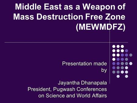 Middle East as a Weapon of Mass Destruction Free Zone (MEWMDFZ) Presentation made by Jayantha Dhanapala President, Pugwash Conferences on Science and World.