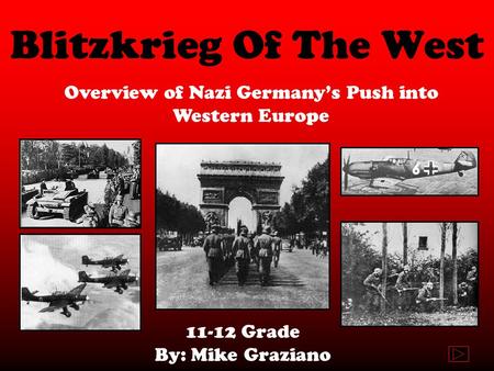 Blitzkrieg Of The West Overview of Nazi Germany’s Push into Western Europe 11-12 Grade By: Mike Graziano.