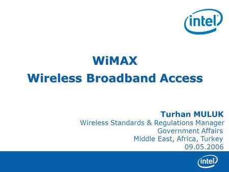 Turhan MULUK Wireless Standards & Regulations Manager Government Affairs Middle East, Africa, Turkey 09.05.2006 WiMAX Wireless Broadband Access.