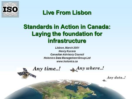 Any data..! Any where..! Any time..! Live From Lisbon Standards in Action in Canada: Laying the foundation for infrastructure LIsbon, March 2001 Henry.