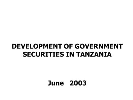 DEVELOPMENT OF GOVERNMENT SECURITIES IN TANZANIA June 2003.