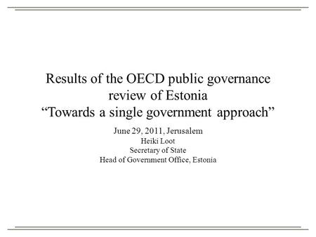 Results of the OECD public governance review of Estonia “Towards a single government approach” June 29, 2011, Jerusalem Heiki Loot Secretary of State Head.