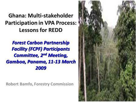 Forest Carbon Partnership Facility (FCPF) Participants Committee, 2 nd Meeting, Gamboa, Panama, 11-13 March 2009 Ghana: Multi-stakeholder Participation.