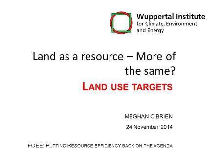 L AND USE TARGETS MEGHAN O’BRIEN 24 November 2014 FOEE: P UTTING R ESOURCE EFFICIENCY BACK ON THE AGENDA Land as a resource – More of the same?