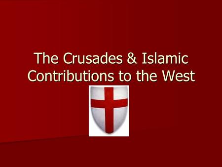 The Crusades & Islamic Contributions to the West.