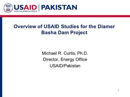 Overview of USAID Studies for the Diamer Basha Dam Project 1 Michael R. Curtis, Ph.D. Director, Energy Office USAID/Pakistan.