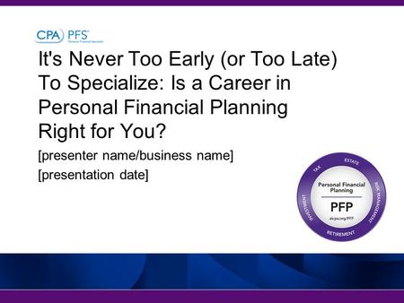 It's Never Too Early (or Too Late) To Specialize: Is a Career in Personal Financial Planning Right for You? [presenter name/business name] [presentation.