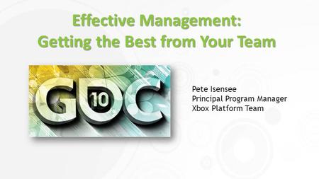 Effective Management: Getting the Best from Your Team Pete Isensee Principal Program Manager Xbox Platform Team.