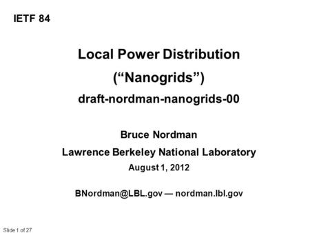 Slide 1 of 27 Local Power Distribution (“Nanogrids”) draft-nordman-nanogrids-00 Bruce Nordman Lawrence Berkeley National Laboratory August 1, 2012