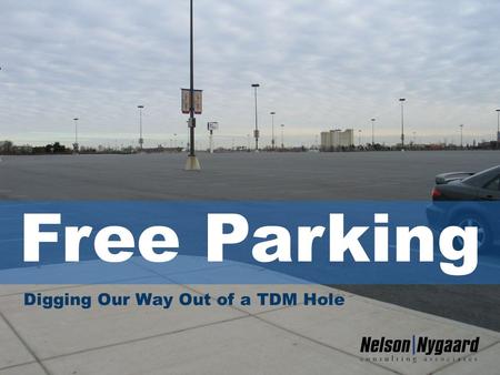 Free Parking: Digging Our Way Out of a TDM Hole Tom Brown, Nelson\Nygaard Consulting 1 Digging Our Way Out of a TDM Hole Free Parking.