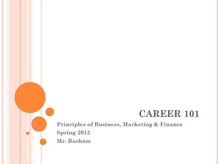 CAREER 101 Principles of Business, Marketing & Finance Spring 2013 Mr. Basham.