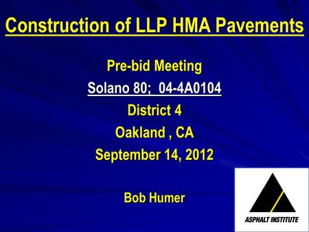 Construction of LLP HMA Pavements Pre-bid Meeting Solano 80; 04-4A0104 District 4 Oakland, CA September 14, 2012 Bob Humer.