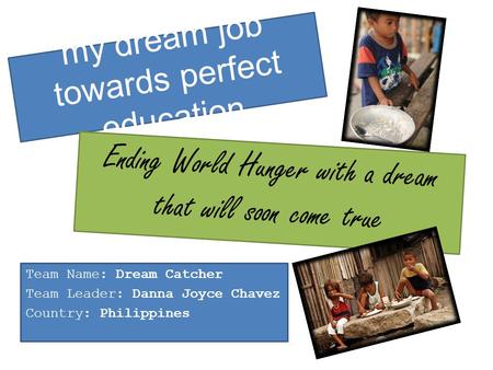 My dream job towards perfect education Team Name: Dream Catcher Team Leader: Danna Joyce Chavez Country: Philippines Ending World Hunger with a dream that.