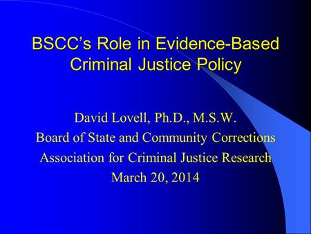 BSCC’s Role in Evidence-Based Criminal Justice Policy David Lovell, Ph.D., M.S.W. Board of State and Community Corrections Association for Criminal Justice.