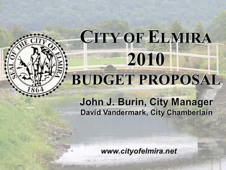 2010 C ITY OF E LMIRA B UDGET P ROPOSAL November 2009 John J. Burin, City Manager David Vandermark, City Chamberlain C ITY OF E LMIRA 2010 BUDGET PROPOSAL.