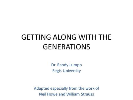 GETTING ALONG WITH THE GENERATIONS Dr. Randy Lumpp Regis University Adapted especially from the work of Neil Howe and William Strauss.