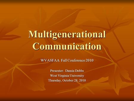 Multigenerational Communication WVASFAA Fall Conference 2010 Presenter: Damia Dobbs West Virginia University Thursday, October 28, 2010.