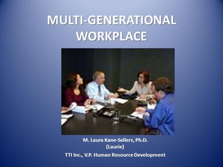 MULTI-GENERATIONAL WORKPLACE M. Laura Kane-Sellers, Ph.D. (Laurie) TTI Inc., V.P. Human Resource Development.