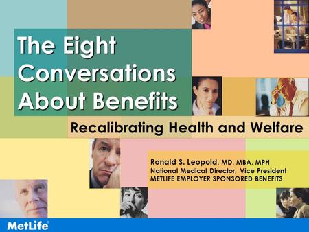 The Eight Conversations About Benefits Ronald S. Leopold, MD, MBA, MPH National Medical Director, Vice President METLIFE EMPLOYER SPONSORED BENEFITS Recalibrating.