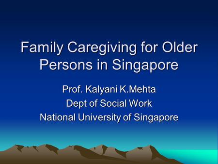 Family Caregiving for Older Persons in Singapore Prof. Kalyani K.Mehta Dept of Social Work National University of Singapore.