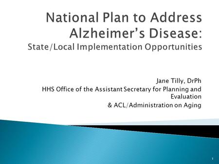 National Plan to Address Alzheimer’s Disease: State/Local Implementation Opportunities Jane Tilly, DrPh HHS Office of the Assistant Secretary for Planning.