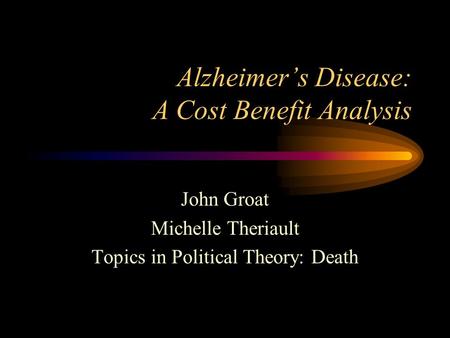 Alzheimer’s Disease: A Cost Benefit Analysis John Groat Michelle Theriault Topics in Political Theory: Death.