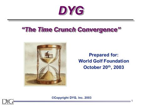 1 DYG “The Time Crunch Convergence” ©Copyright DYG, Inc. 2003 Prepared for: World Golf Foundation October 20 th, 2003.