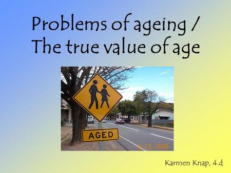 Problems of ageing / The true value of age Karmen Knap, 4.d.