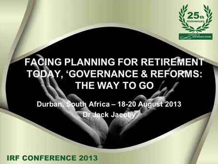 FACING PLANNING FOR RETIREMENT TODAY, ‘GOVERNANCE & REFORMS: THE WAY TO GO Durban, South Africa – 18-20 August 2013 Dr Jack Jacoby.