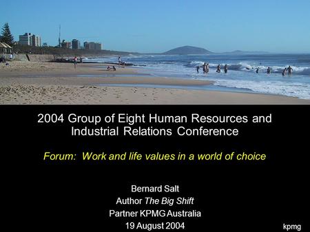 Kpmg 2004 Group of Eight Human Resources and Industrial Relations Conference Forum: Work and life values in a world of choice Bernard Salt Author The Big.