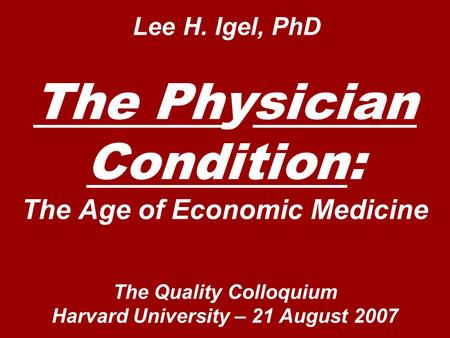 Lee H. Igel, PhD The Physician Condition: The Age of Economic Medicine The Quality Colloquium Harvard University – 21 August 2007.