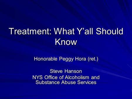 Treatment: What Y’all Should Know Honorable Peggy Hora (ret.) Steve Hanson NYS Office of Alcoholism and Substance Abuse Services.