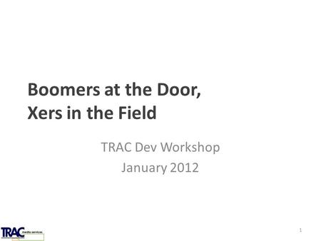 Boomers at the Door, Xers in the Field TRAC Dev Workshop January 2012 1.