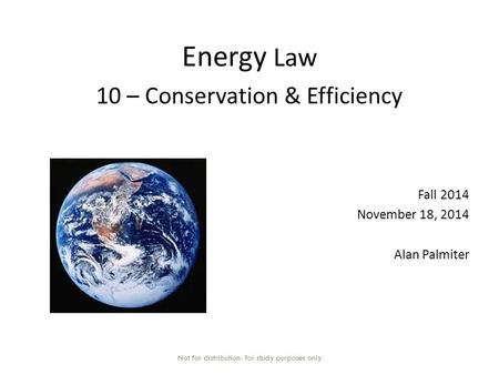 Energy Law 10 – Conservation & Efficiency Fall 2014 November 18, 2014 Alan Palmiter Not for distribution- for study purposes only.