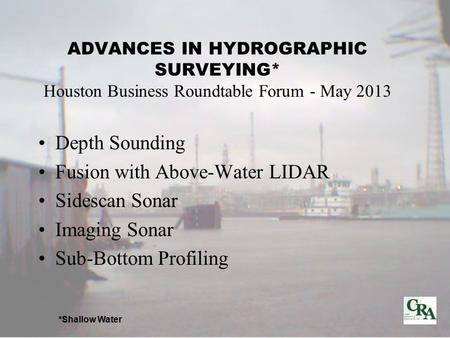 ADVANCES IN HYDROGRAPHIC SURVEYING* Houston Business Roundtable Forum - May 2013 Depth Sounding Fusion with Above-Water LIDAR Sidescan Sonar Imaging Sonar.