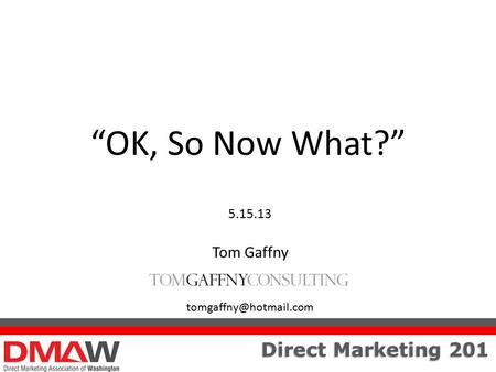 Direct Marketing 201 “OK, So Now What?” 5.15.13 Tom Gaffny