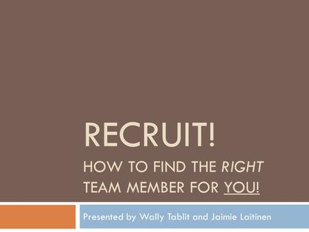 RECRUIT! HOW TO FIND THE RIGHT TEAM MEMBER FOR YOU! Presented by Wally Tablit and Jaimie Laitinen.