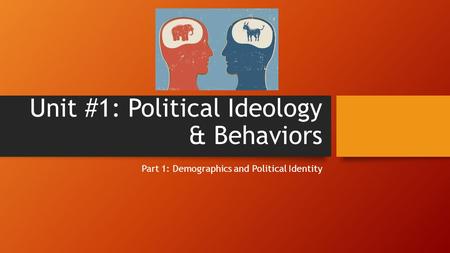 Unit #1: Political Ideology & Behaviors Part 1: Demographics and Political Identity.