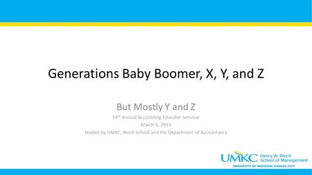 Generations Baby Boomer, X, Y, and Z But Mostly Y and Z 14 th Annual Accounting Educator Seminar March 6, 2015 Hosted by UMKC, Bloch School and the Department.