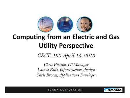 Computing from an Electric and Gas Utility Perspective CSCE 190 April 15, 2013 Chris Pierson, IT Manager Latoya Ellis, Infrastructure Analyst Chris Broom,