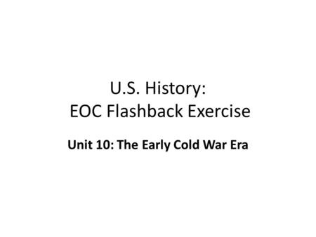 U.S. History: EOC Flashback Exercise Unit 10: The Early Cold War Era.