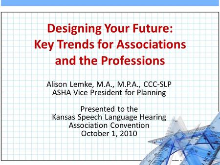 Designing Your Future: Key Trends for Associations and the Professions Alison Lemke, M.A., M.P.A., CCC-SLP ASHA Vice President for Planning Presented to.