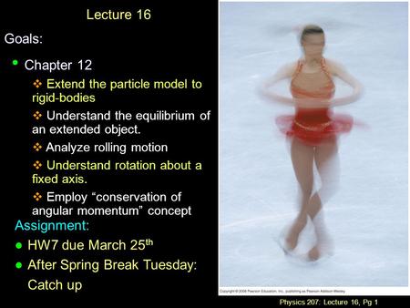 Physics 207: Lecture 16, Pg 1 Lecture 16Goals: Chapter 12 Chapter 12  Extend the particle model to rigid-bodies  Understand the equilibrium of an extended.