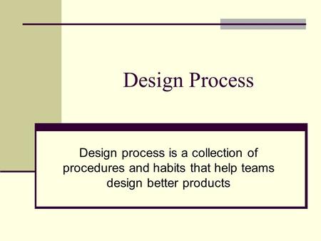 Design Process Design process is a collection of procedures and habits that help teams design better products.