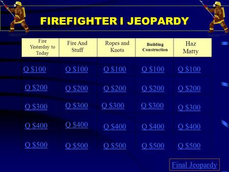 FIREFIGHTER I JEOPARDY Fire Yesterday to Today Fire And Stuff Ropes and Knots Building Construction Haz Matty Q $100 Q $200 Q $300 Q $400 Q $500 Q $100.