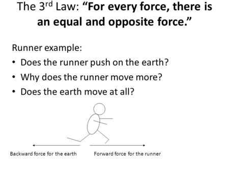 The 3 rd Law: “For every force, there is an equal and opposite force.” Runner example: Does the runner push on the earth? Why does the runner move more?