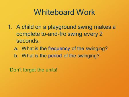 Whiteboard Work 1.A child on a playground swing makes a complete to-and-fro swing every 2 seconds. a.What is the frequency of the swinging? b.What is the.