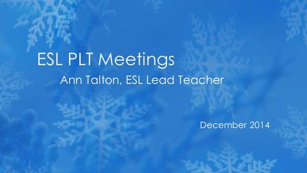 December 2014 ESL PLT Meetings Ann Talton, ESL Lead Teacher.