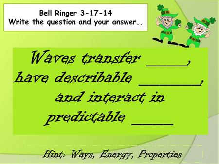 Bell Ringer 3-17-14 Write the question and your answer.. Waves transfer ____, have describable ______, and interact in predictable ____ Hint: Ways, Energy,